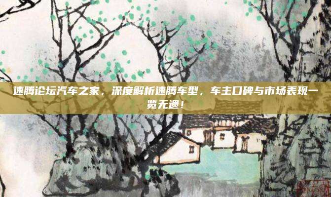 速腾论坛汽车之家，深度解析速腾车型，车主口碑与市场表现一览无遗！