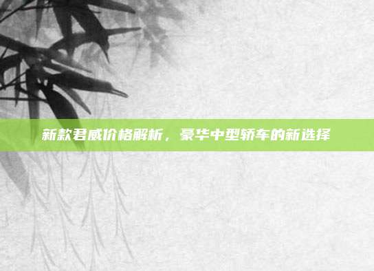 新款君威价格解析，豪华中型轿车的新选择