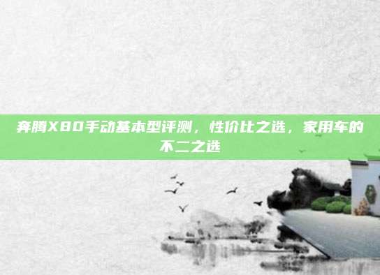 奔腾X80手动基本型评测，性价比之选，家用车的不二之选