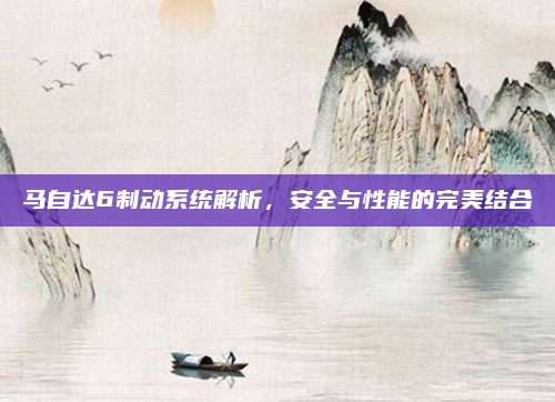 马自达6制动系统解析，安全与性能的完美结合