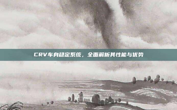 CRV车身稳定系统，全面解析其性能与优势