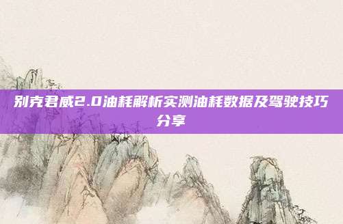 别克君威2.0油耗解析实测油耗数据及驾驶技巧分享