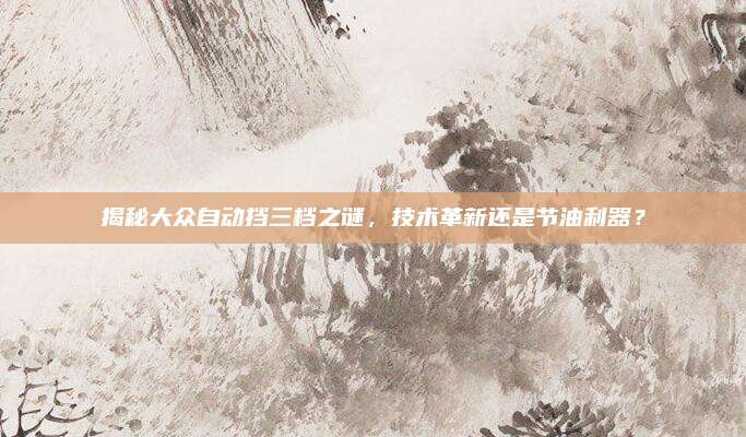 揭秘大众自动挡三档之谜，技术革新还是节油利器？