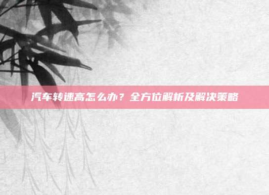 汽车转速高怎么办？全方位解析及解决策略