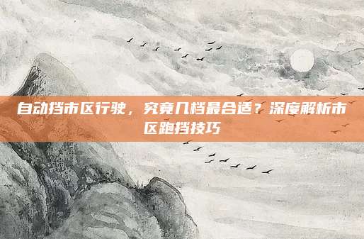 自动挡市区行驶，究竟几档最合适？深度解析市区跑挡技巧