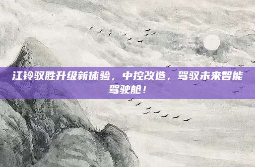 江铃驭胜升级新体验，中控改造，驾驭未来智能驾驶舱！
