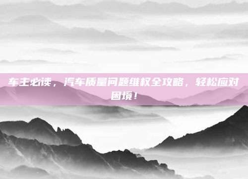 车主必读，汽车质量问题维权全攻略，轻松应对困境！