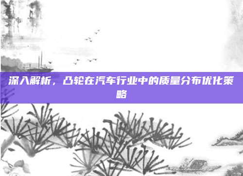 深入解析，凸轮在汽车行业中的质量分布优化策略