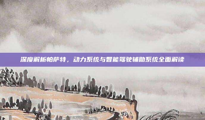 深度解析帕萨特，动力系统与智能驾驶辅助系统全面解读