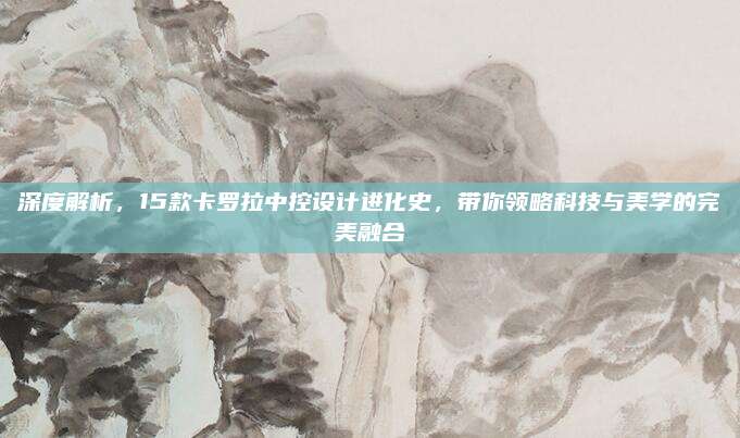 深度解析，15款卡罗拉中控设计进化史，带你领略科技与美学的完美融合