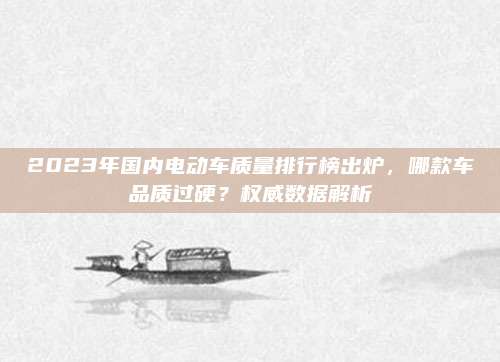 2023年国内电动车质量排行榜出炉，哪款车品质过硬？权威数据解析