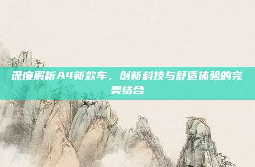 深度解析A4新款车,创新科技与舒适体验的完美结合