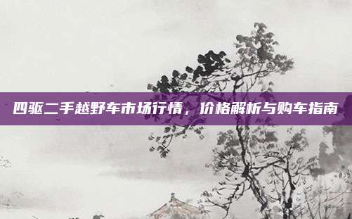 四驱二手越野车市场行情，价格解析与购车指南