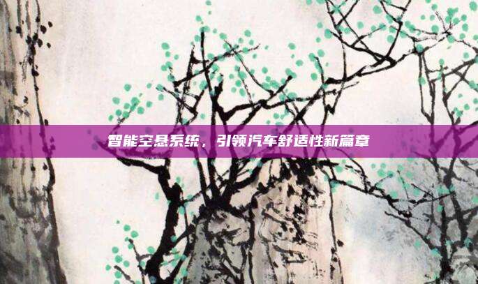 智能空悬系统，引领汽车舒适性新篇章