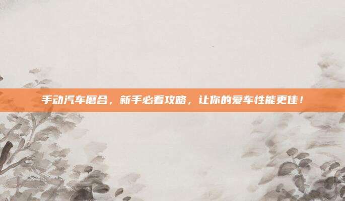 手动汽车磨合，新手必看攻略，让你的爱车性能更佳！