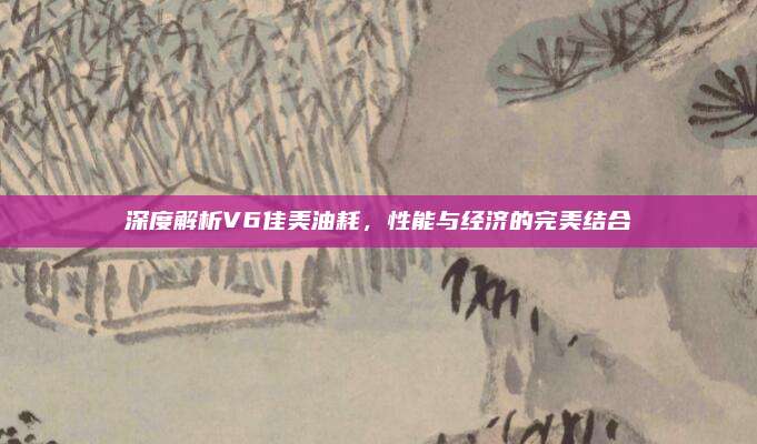 深度解析V6佳美油耗，性能与经济的完美结合