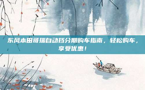 东风本田哥瑞自动挡分期购车指南,轻松购车,享受优惠!