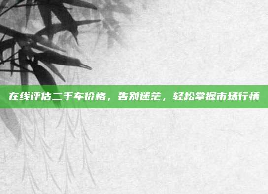 在线评估二手车价格，告别迷茫，轻松掌握市场行情