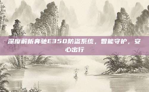 深度解析奔驰E350防盗系统,智能守护,安心出行