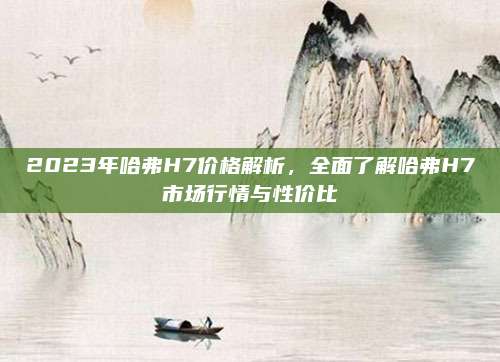 2023年哈弗H7价格解析，全面了解哈弗H7市场行情与性价比