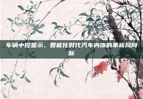 车辆中控显示,智能化时代汽车内饰的革新风向标