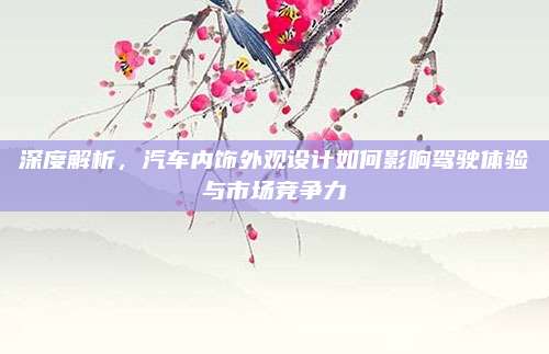 深度解析，汽车内饰外观设计如何影响驾驶体验与市场竞争力