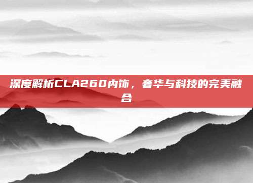 深度解析CLA260内饰，奢华与科技的完美融合