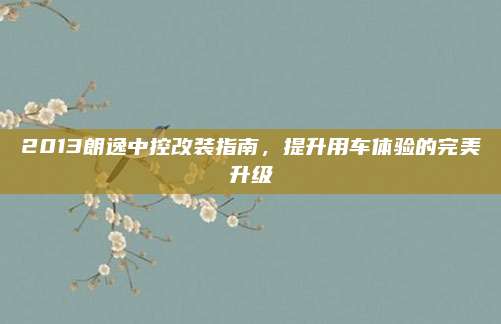 2013朗逸中控改装指南,提升用车体验的完美升级