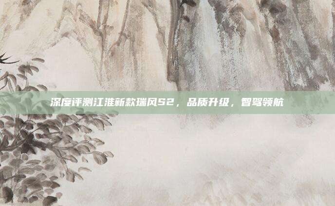 深度评测江淮新款瑞风S2，品质升级，智驾领航