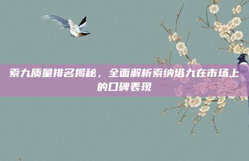 索九质量排名揭秘,全面解析索纳塔九在市场上的口碑表现
