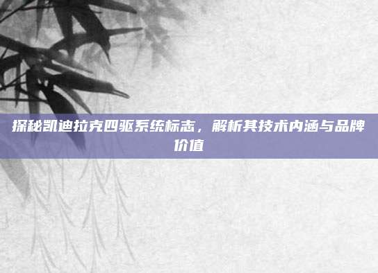 探秘凯迪拉克四驱系统标志，解析其技术内涵与品牌价值