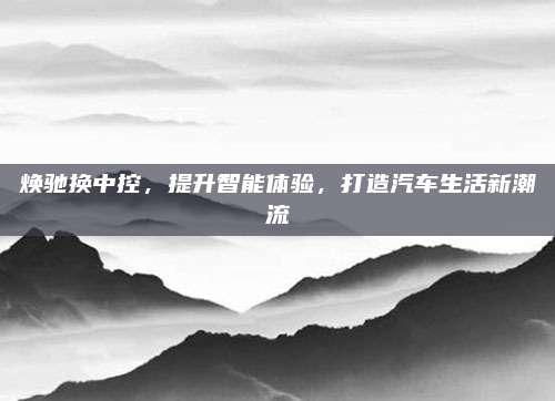 焕驰换中控，提升智能体验，打造汽车生活新潮流
