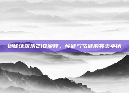 揭秘沃尔沃210油耗,性能与节能的完美平衡