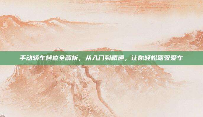 手动轿车档位全解析,从入门到精通,让你轻松驾驭爱车