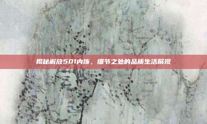 揭秘解放501内饰,细节之处的品质生活展现
