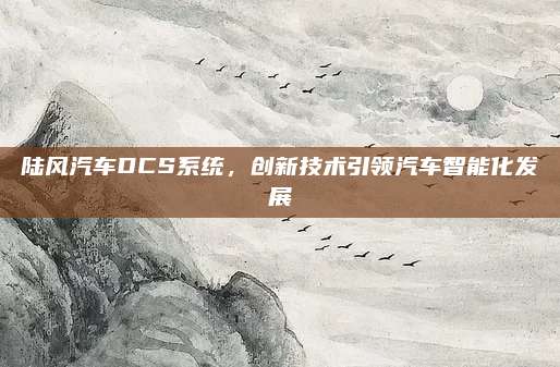 陆风汽车DCS系统，创新技术引领汽车智能化发展