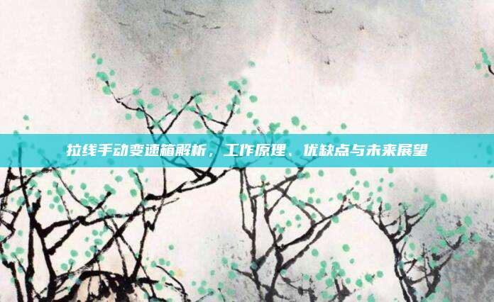 拉线手动变速箱解析,工作原理、优缺点与未来展望