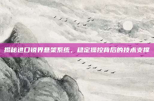 揭秘进口锐界悬架系统，稳定操控背后的技术支撑