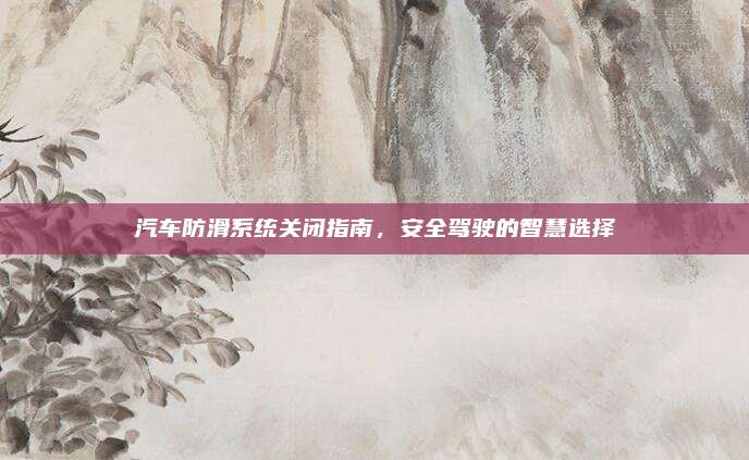 汽车防滑系统关闭指南,安全驾驶的智慧选择