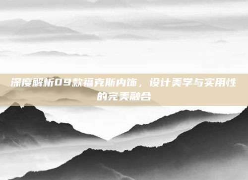 深度解析09款福克斯内饰,设计美学与实用性的完美融合
