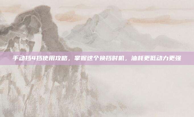 手动挡4挡使用攻略,掌握这个换挡时机,油耗更低动力更强