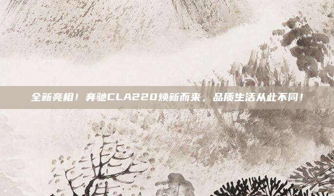 全新亮相!奔驰CLA220焕新而来,品质生活从此不同!