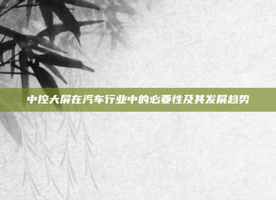 中控大屏在汽车行业中的必要性及其发展趋势