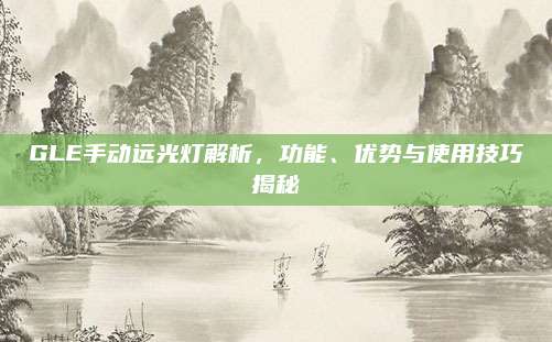 GLE手动远光灯解析,功能、优势与使用技巧揭秘
