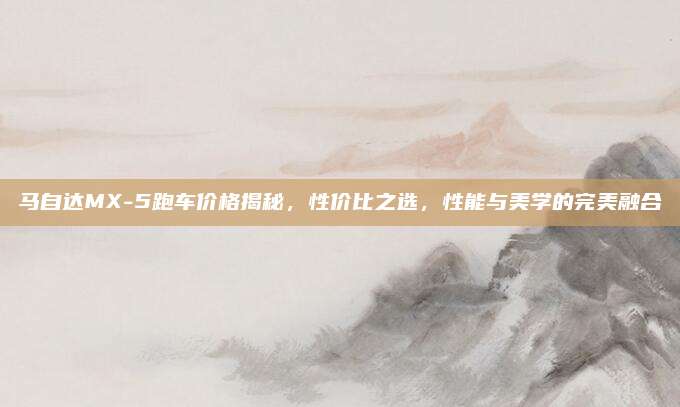 马自达MX-5跑车价格揭秘,性价比之选,性能与美学的完美融合