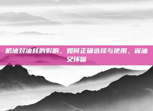 机油对油耗的影响,如何正确选择与使用,省油又环保