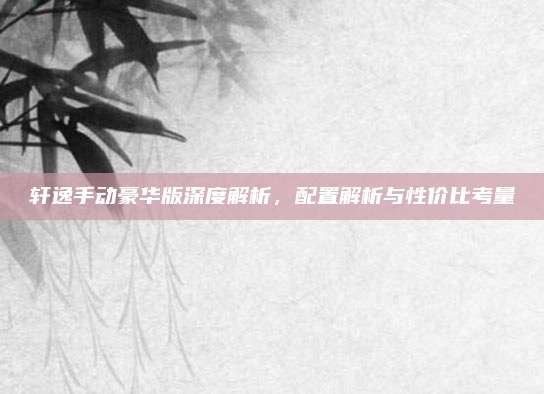 轩逸手动豪华版深度解析,配置解析与性价比考量