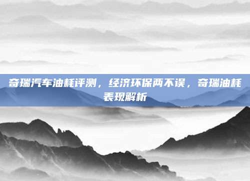 奇瑞汽车油耗评测,经济环保两不误,奇瑞油耗表现解析