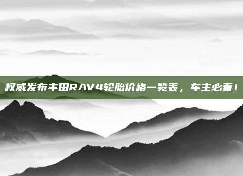 权威发布丰田RAV4轮胎价格一览表,车主必看!