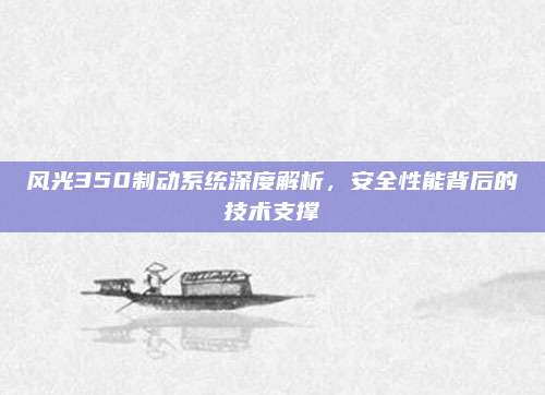 风光350制动系统深度解析,安全性能背后的技术支撑